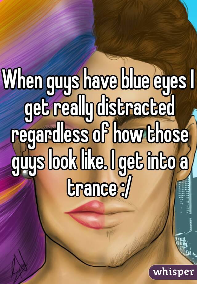 When guys have blue eyes I get really distracted regardless of how those guys look like. I get into a trance :/