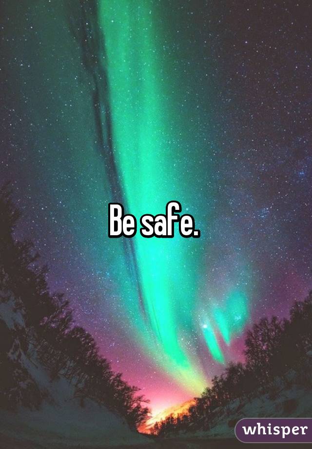 Be safe. 