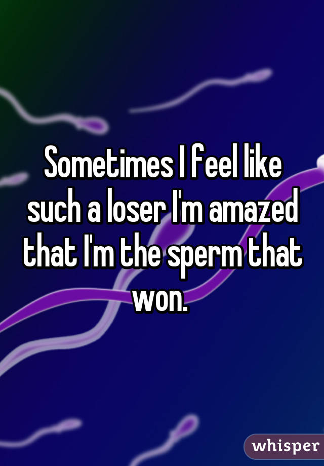 Sometimes I feel like such a loser I'm amazed that I'm the sperm that won. 