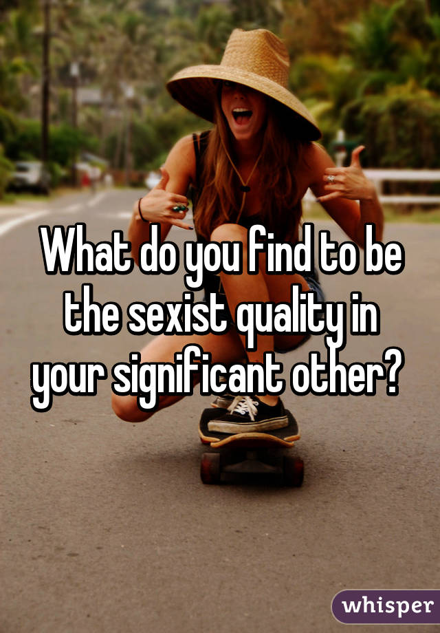 What do you find to be the sexist quality in your significant other? 