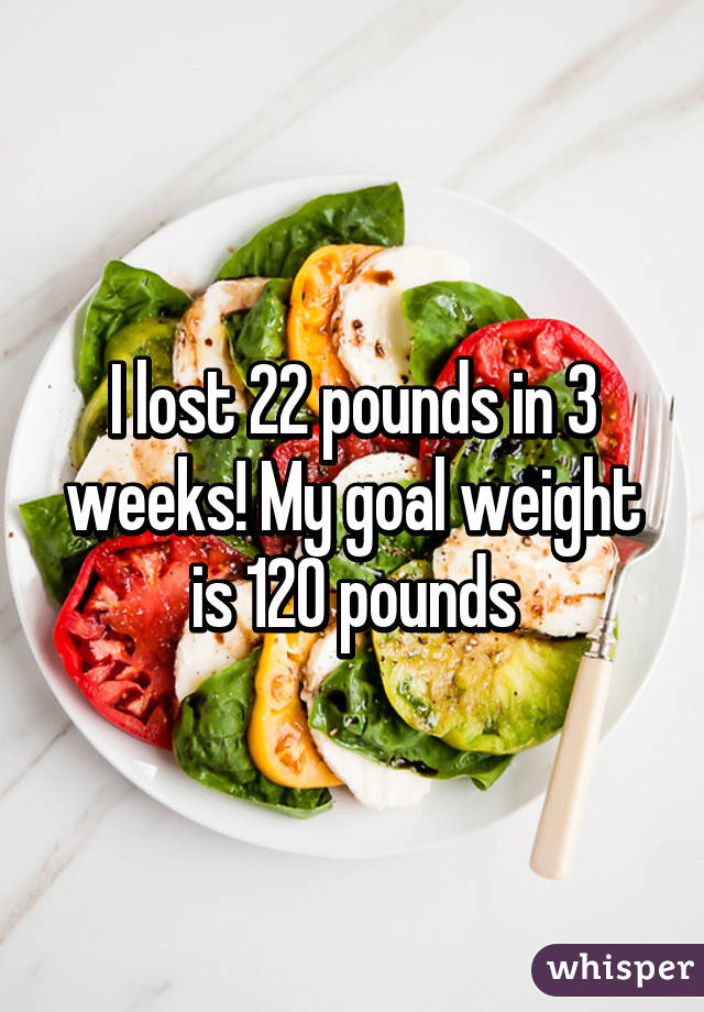 I lost 22 pounds in 3 weeks! My goal weight is 120 pounds