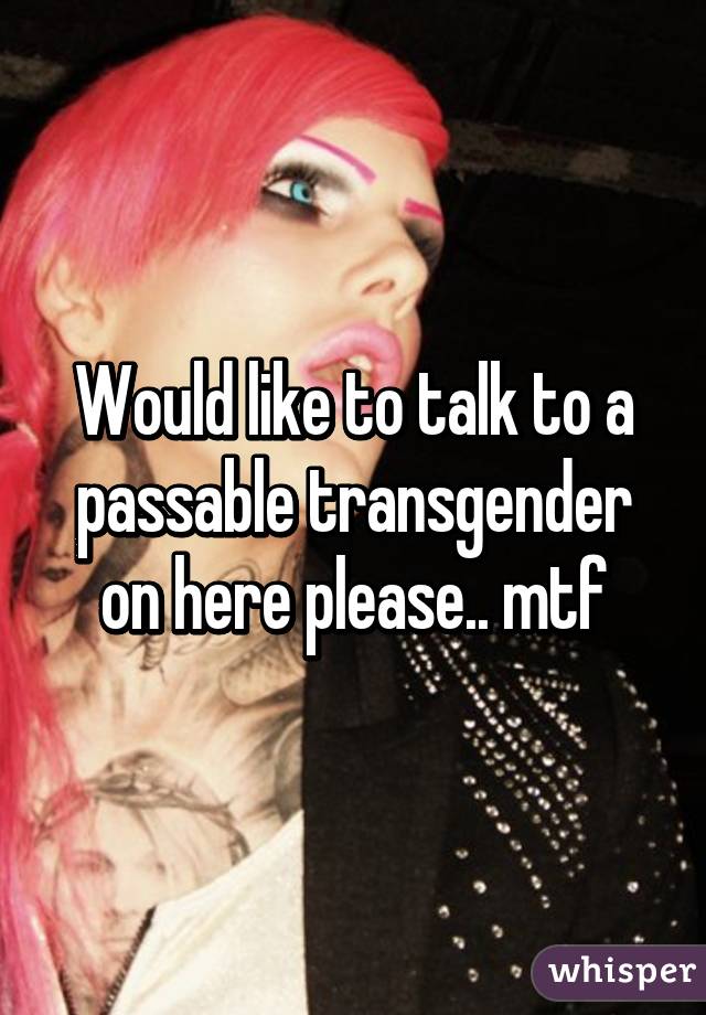 Would like to talk to a passable transgender on here please.. mtf