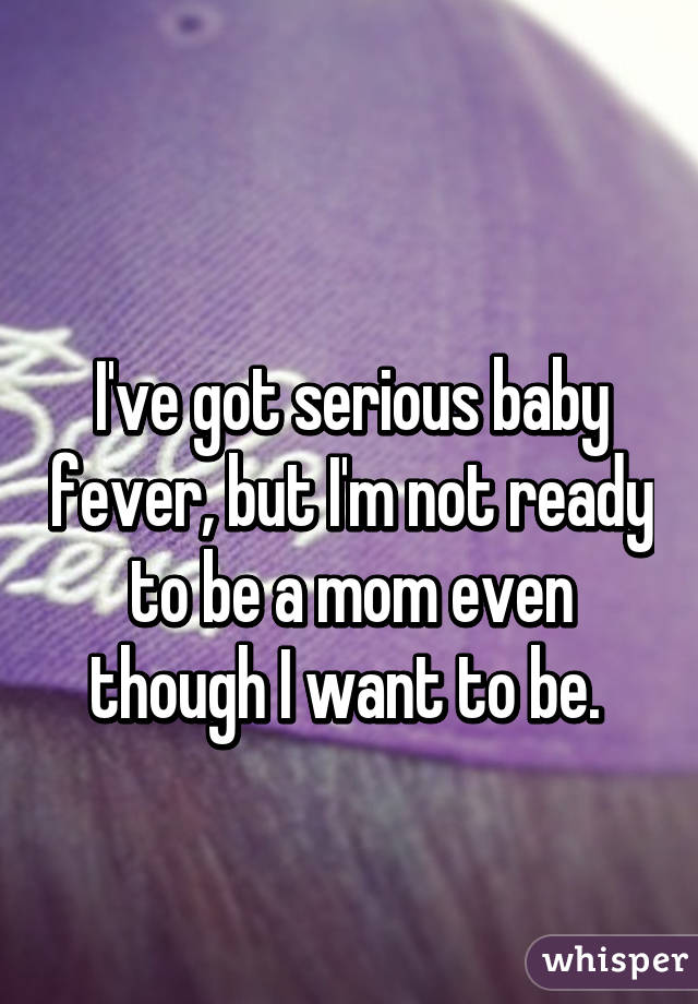 
I've got serious baby fever, but I'm not ready to be a mom even though I want to be. 