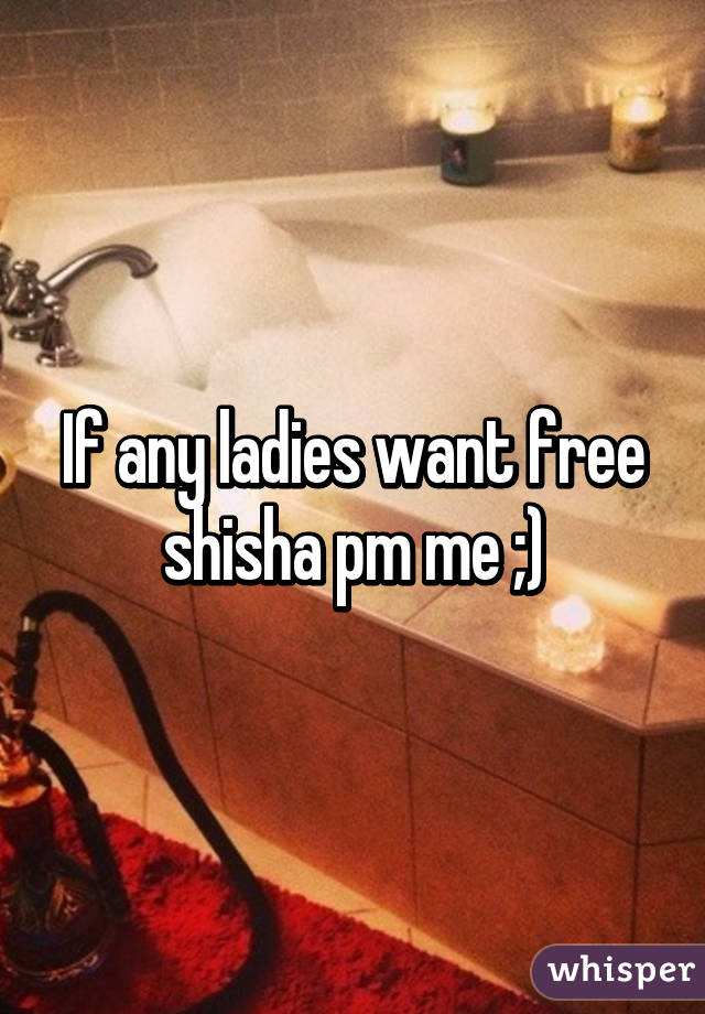 If any ladies want free shisha pm me ;)