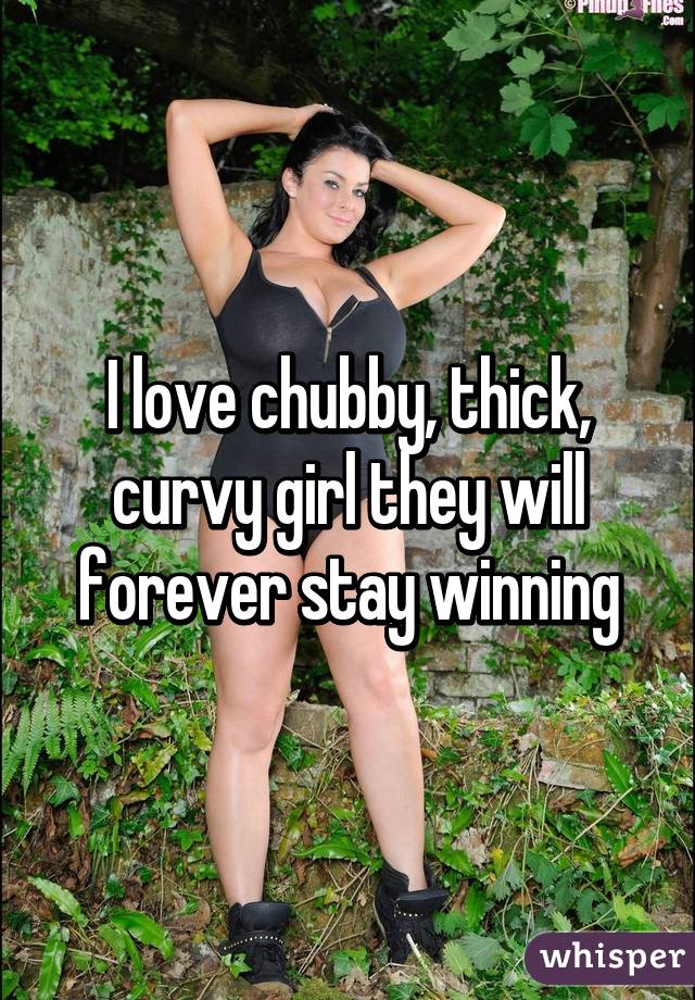 I love chubby, thick, curvy girl they will forever stay winning