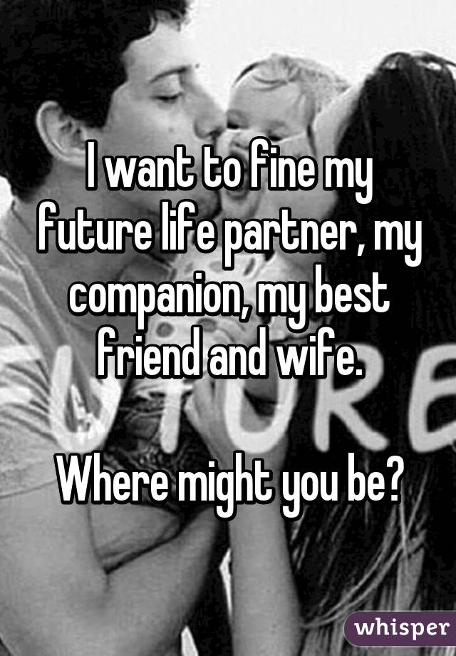 I want to fine my future life partner, my companion, my best friend and wife.

Where might you be?