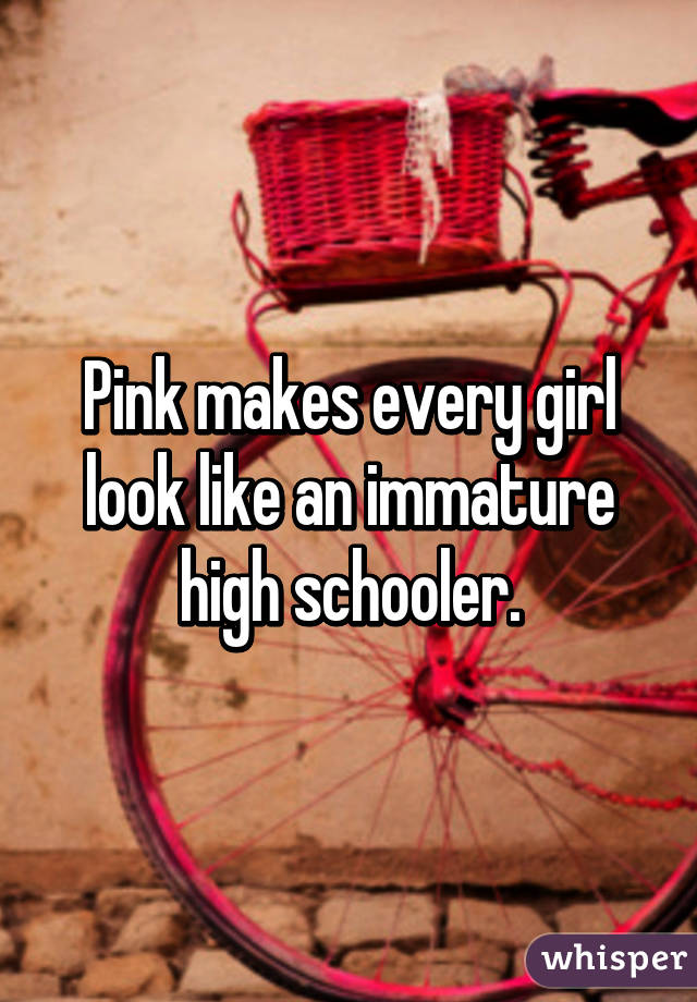 Pink makes every girl look like an immature high schooler.