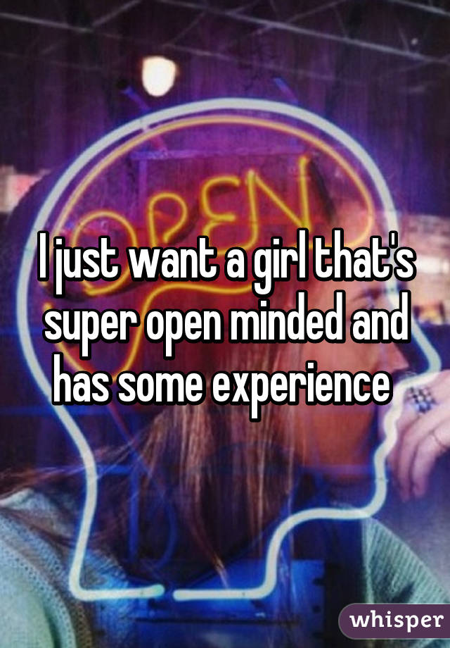 I just want a girl that's super open minded and has some experience 