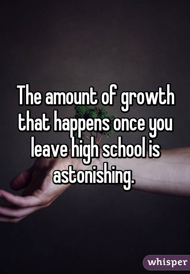 The amount of growth that happens once you leave high school is astonishing. 