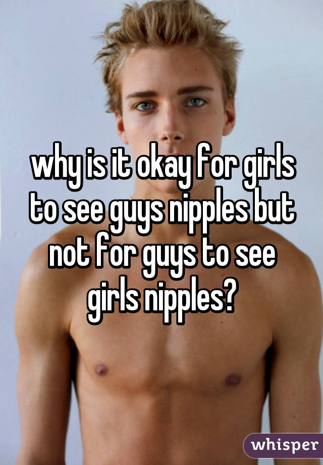 why is it okay for girls to see guys nipples but not for guys to see girls nipples?