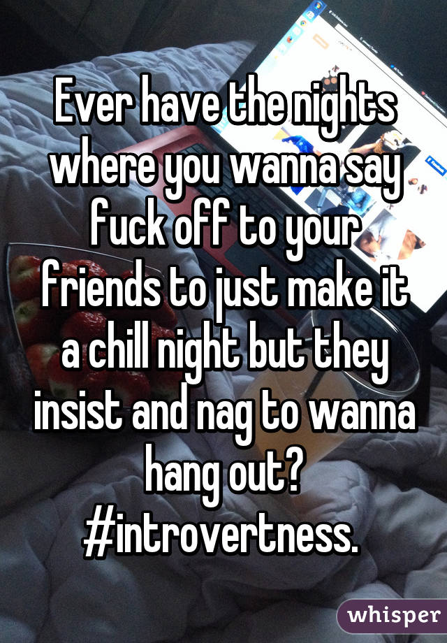 Ever have the nights where you wanna say fuck off to your friends to just make it a chill night but they insist and nag to wanna hang out? #introvertness. 