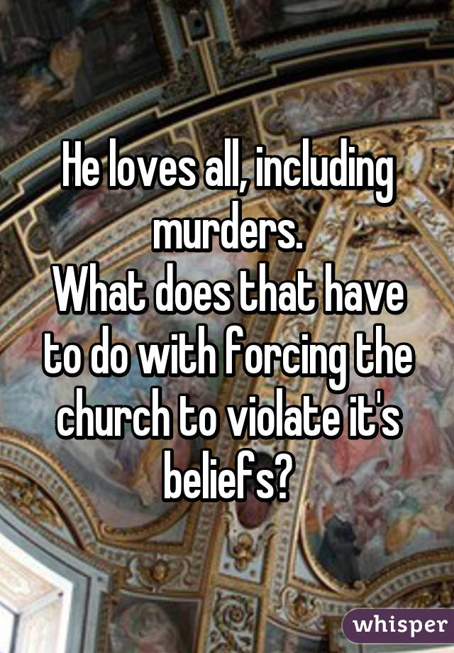 He loves all, including murders.
What does that have to do with forcing the church to violate it's beliefs?