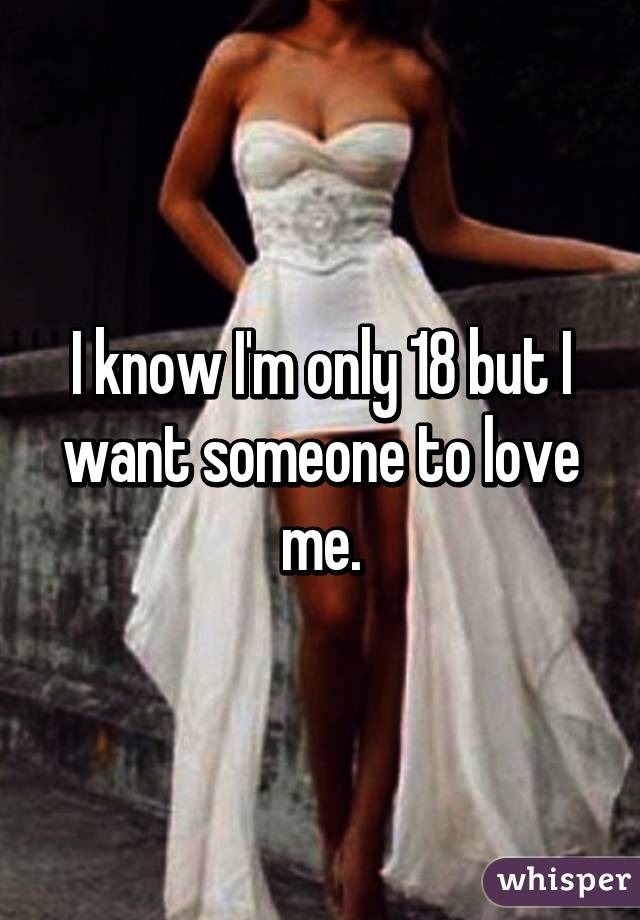 I know I'm only 18 but I want someone to love me.