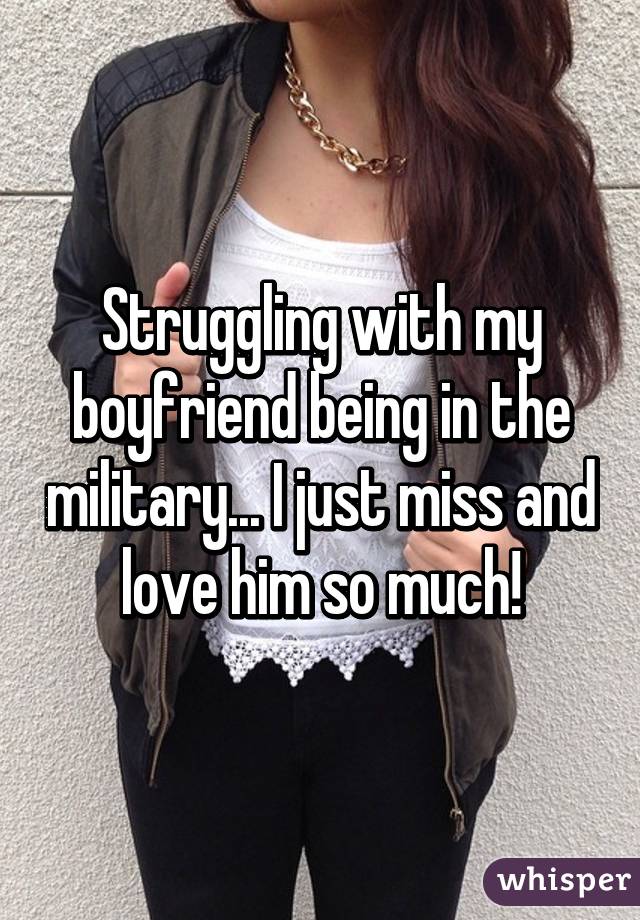 Struggling with my boyfriend being in the military... I just miss and love him so much!