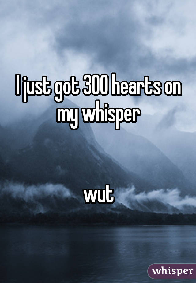 I just got 300 hearts on my whisper


wut