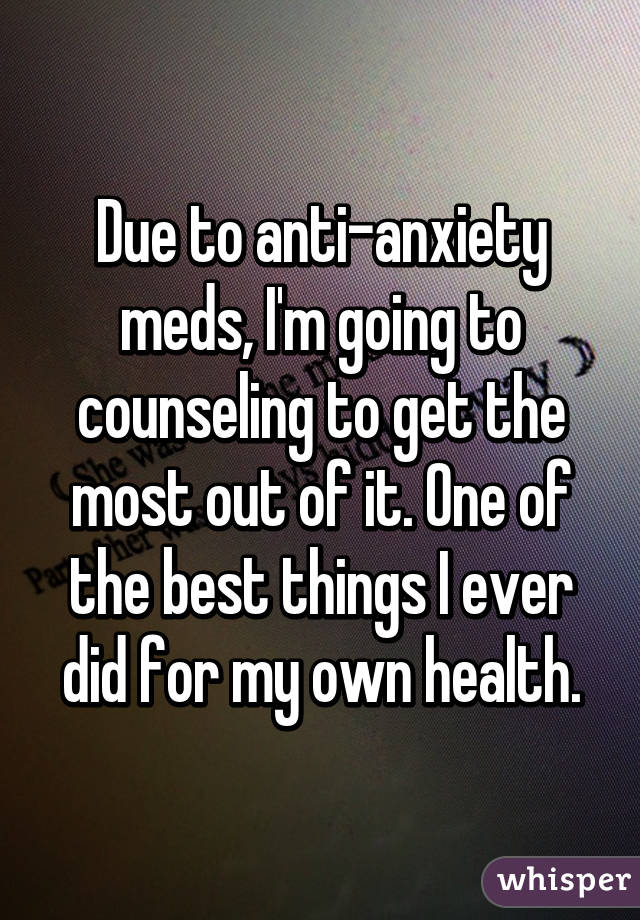 Due to anti-anxiety meds, I'm going to counseling to get the most out of it. One of the best things I ever did for my own health.