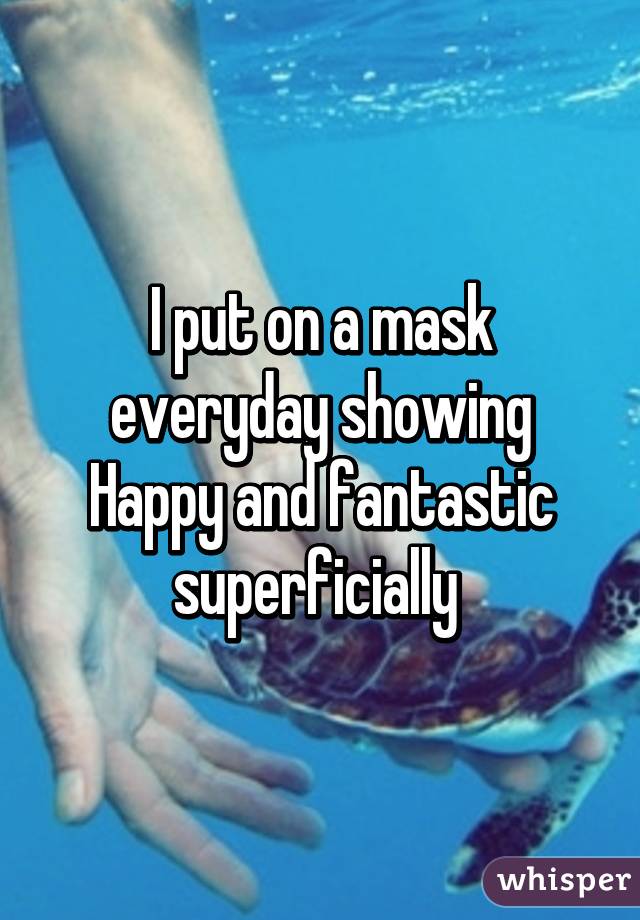 I put on a mask everyday showing Happy and fantastic superficially 