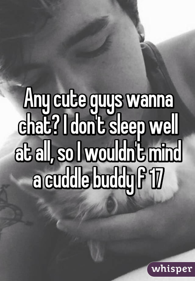 Any cute guys wanna chat? I don't sleep well at all, so I wouldn't mind a cuddle buddy f 17