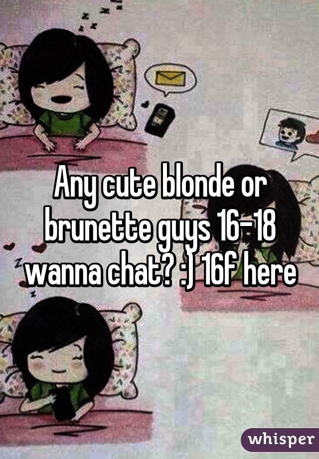 Any cute blonde or brunette guys 16-18 wanna chat? :) 16f here