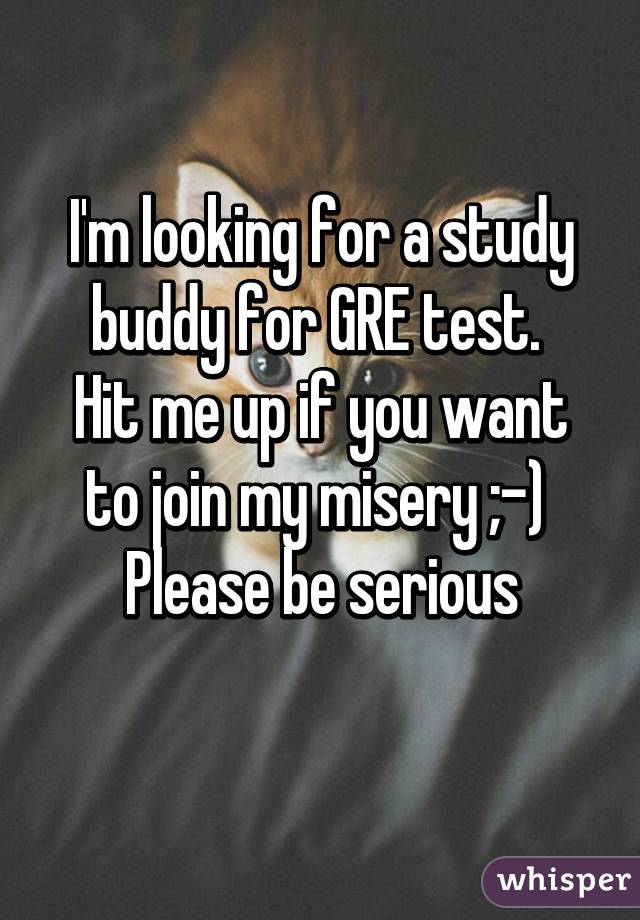 I'm looking for a study buddy for GRE test. 
Hit me up if you want to join my misery ;-) 
Please be serious
