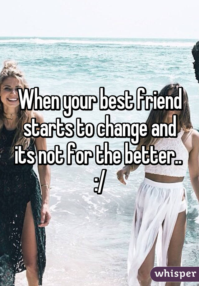 When your best friend starts to change and its not for the better..  :/