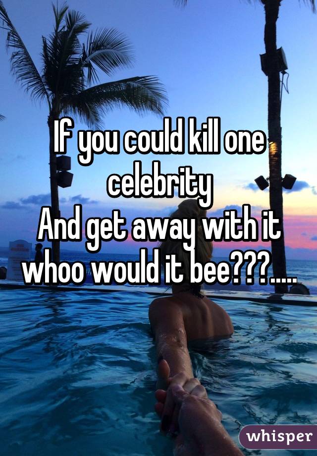 If you could kill one celebrity
And get away with it whoo would it bee???..... 