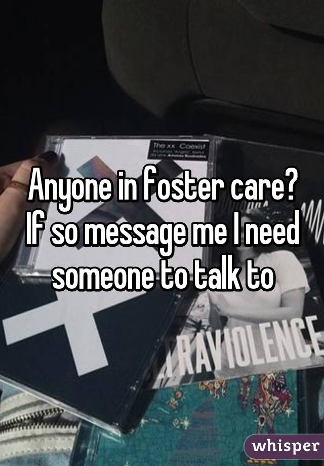 Anyone in foster care? If so message me I need someone to talk to