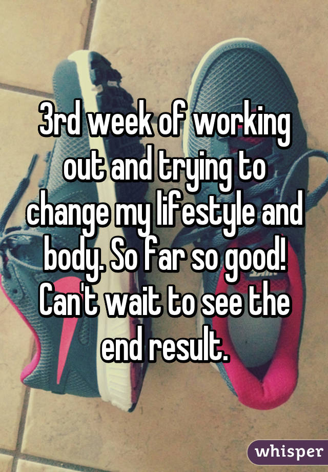 3rd week of working out and trying to change my lifestyle and body. So far so good! Can't wait to see the end result.