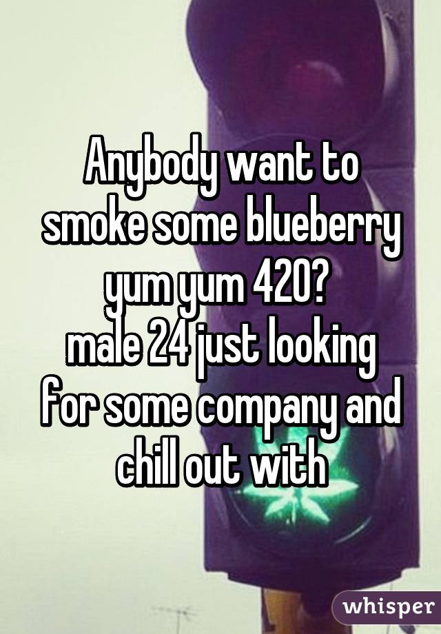 Anybody want to smoke some blueberry yum yum 420? 
male 24 just looking for some company and chill out with