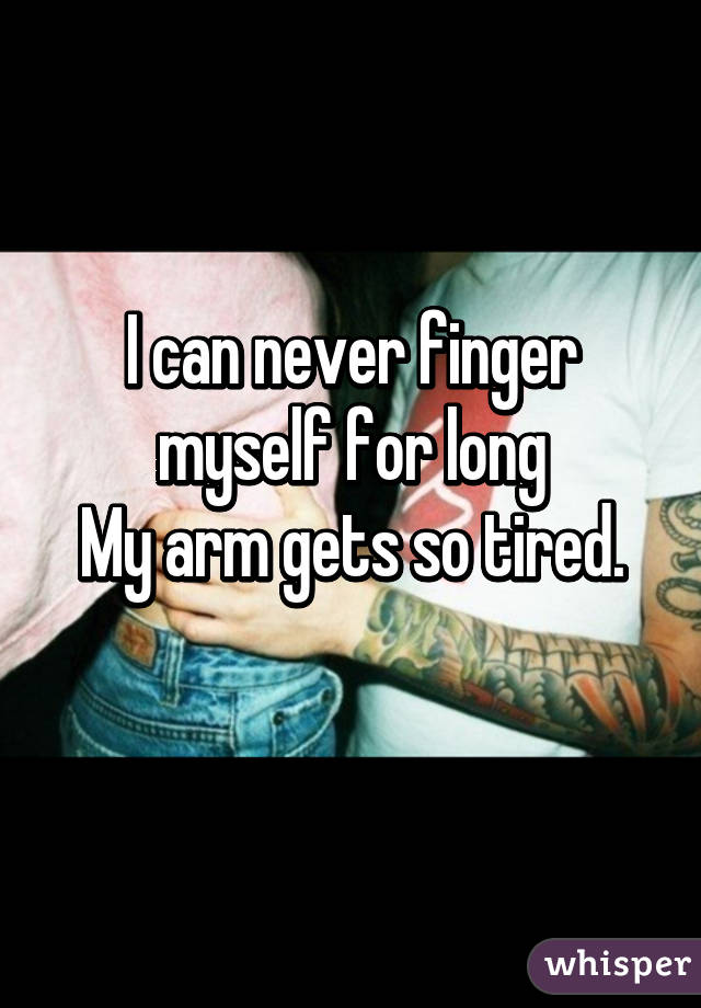 I can never finger myself for long
My arm gets so tired.
