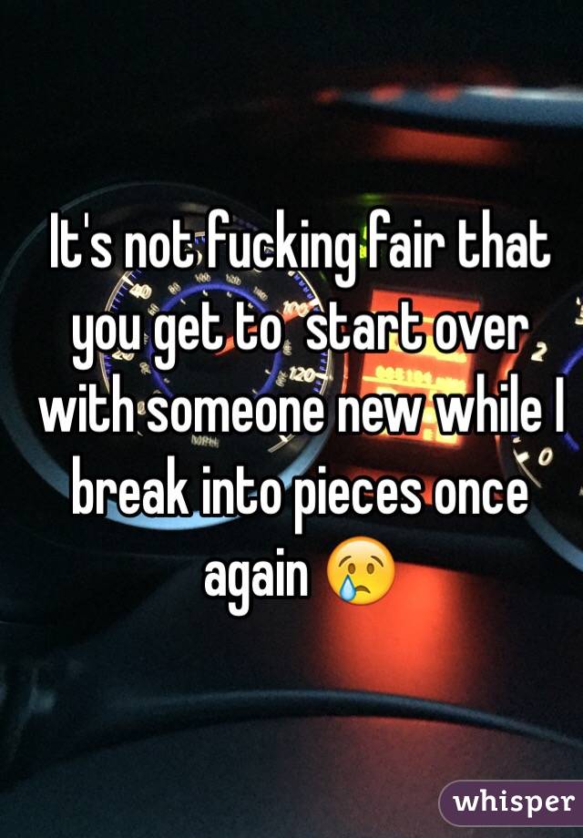 It's not fucking fair that you get to  start over with someone new while I break into pieces once again 😢