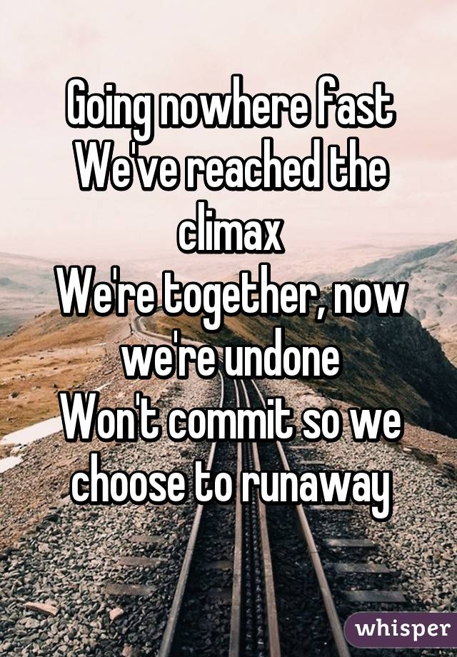 Going nowhere fast
We've reached the climax
We're together, now we're undone
Won't commit so we choose to runaway
