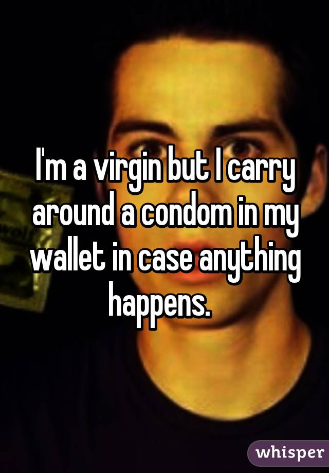 I'm a virgin but I carry around a condom in my wallet in case anything happens.  