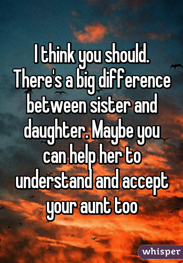 I think you should. There's a big difference between sister and daughter. Maybe you can help her to understand and accept your aunt too