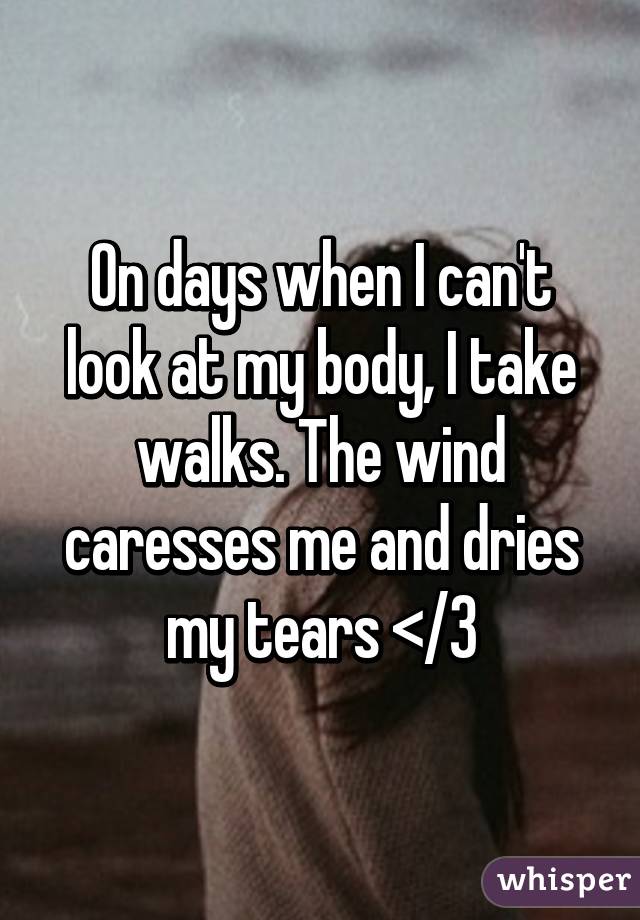 On days when I can't look at my body, I take walks. The wind caresses me and dries my tears </3