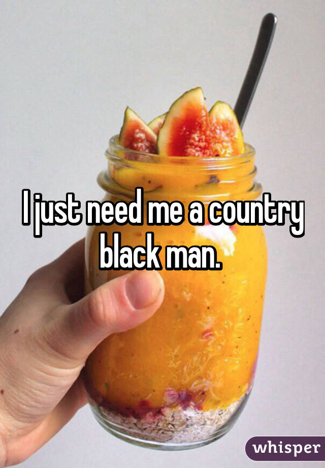 I just need me a country black man. 