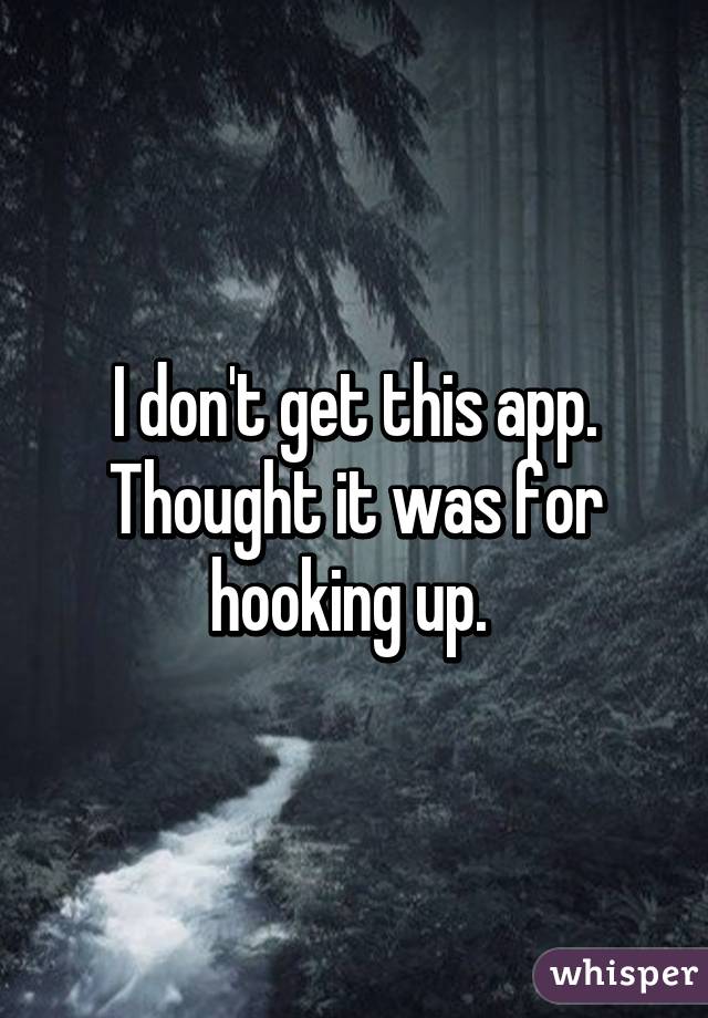 I don't get this app. Thought it was for hooking up. 