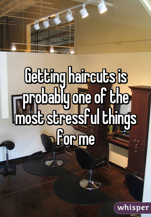 Getting haircuts is probably one of the most stressful things for me