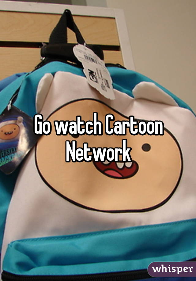 Go watch Cartoon Network