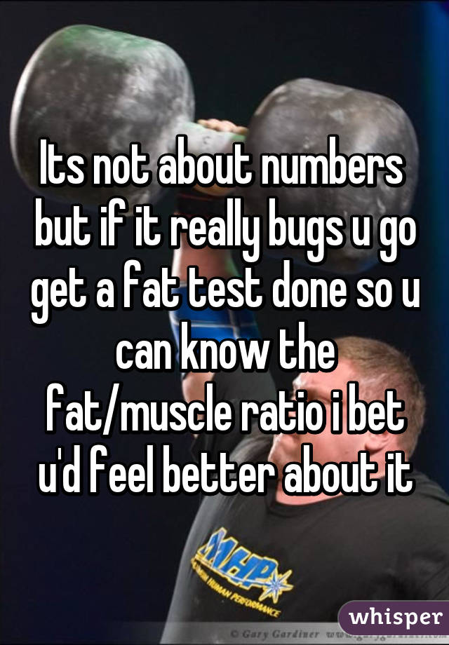 Its not about numbers  but if it really bugs u go get a fat test done so u can know the fat/muscle ratio i bet u'd feel better about it