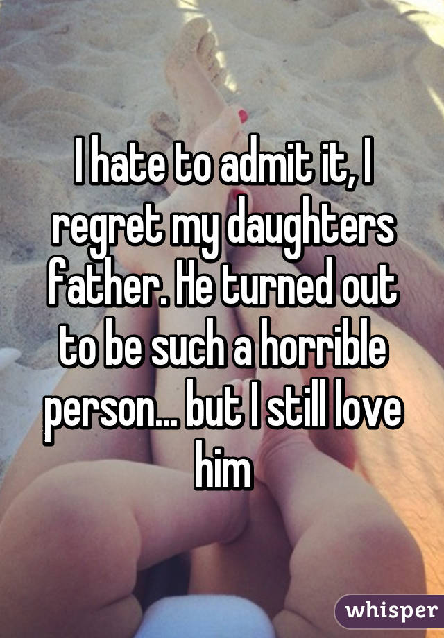 I hate to admit it, I regret my daughters father. He turned out to be such a horrible person... but I still love him