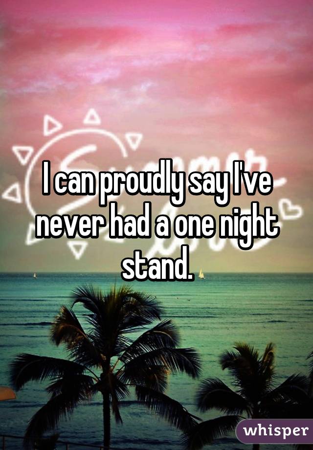 I can proudly say I've never had a one night stand.