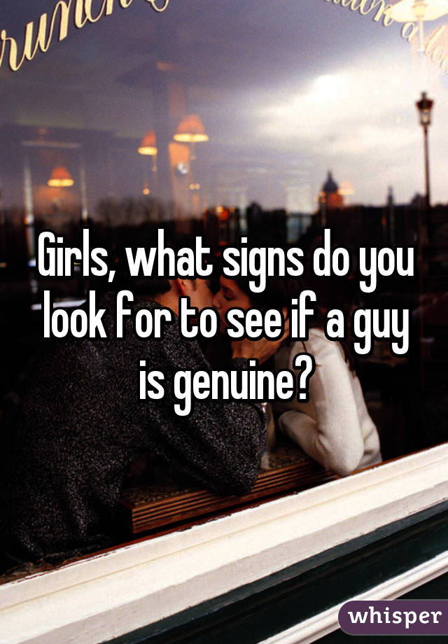 Girls, what signs do you look for to see if a guy is genuine?