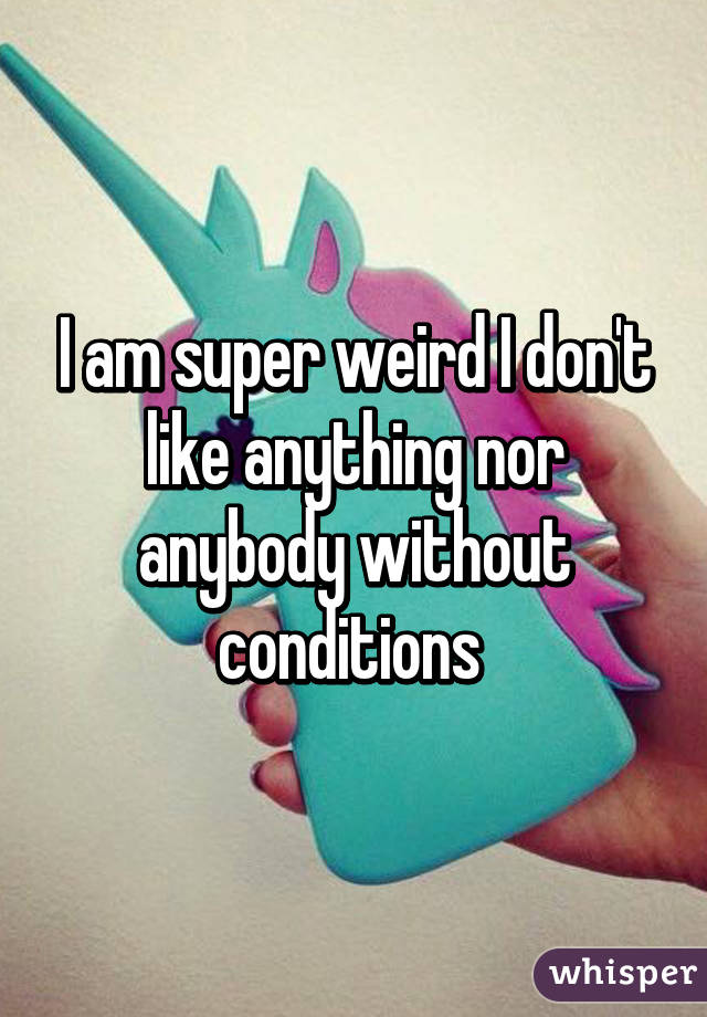 I am super weird I don't like anything nor anybody without conditions 