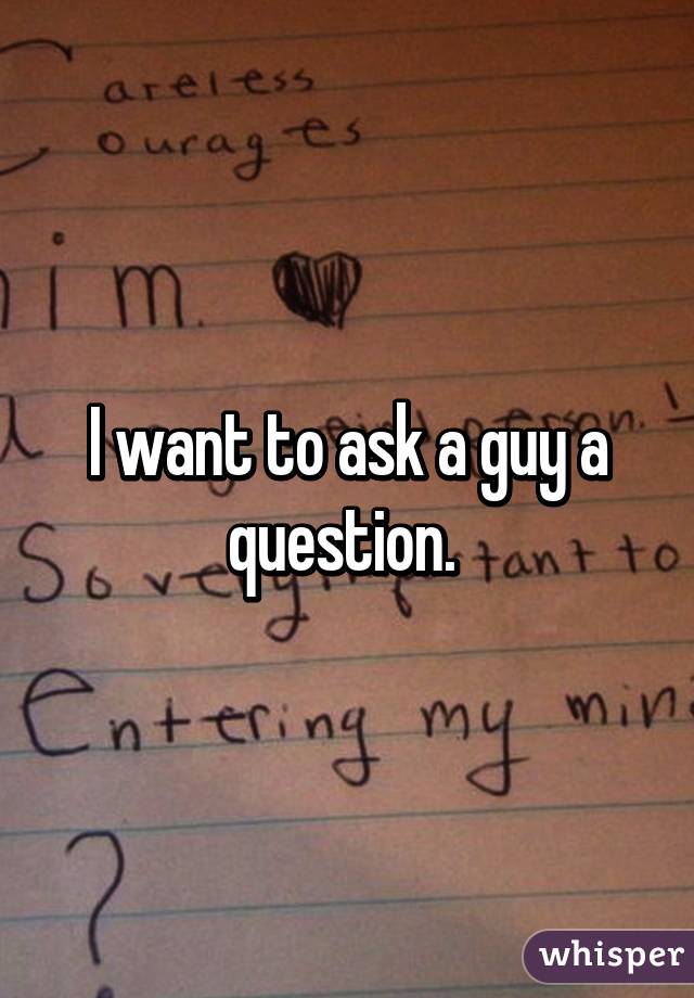 I want to ask a guy a question. 