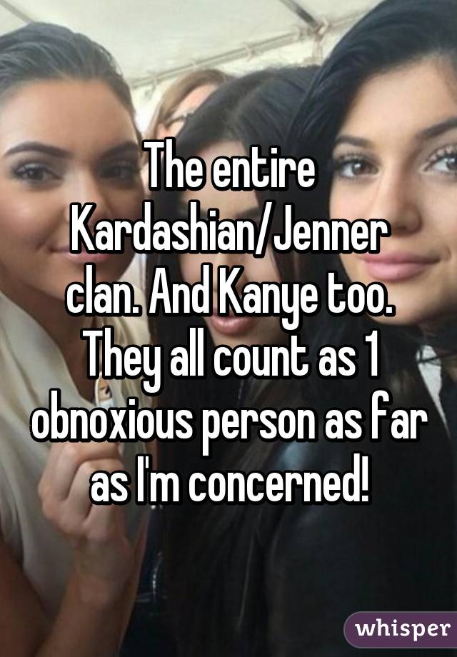 The entire Kardashian/Jenner clan. And Kanye too. They all count as 1 obnoxious person as far as I'm concerned!