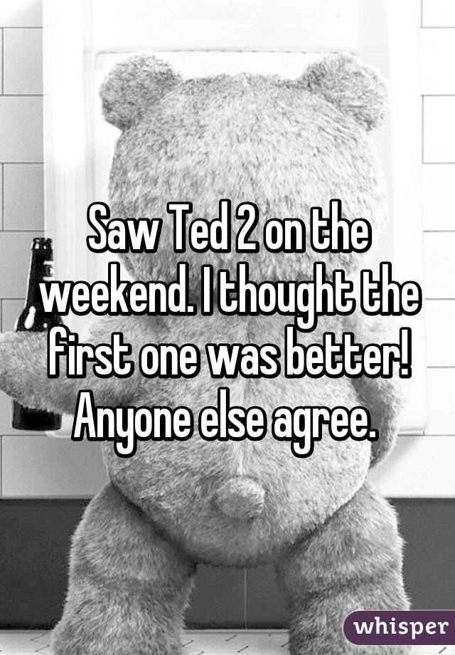 Saw Ted 2 on the weekend. I thought the first one was better! Anyone else agree. 