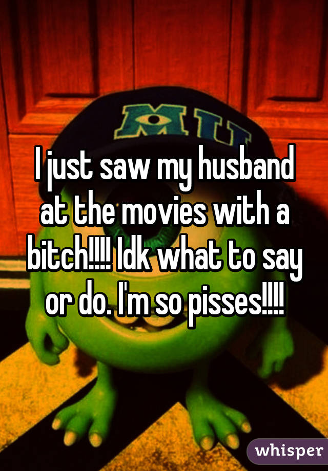 I just saw my husband at the movies with a bitch!!!! Idk what to say or do. I'm so pisses!!!!