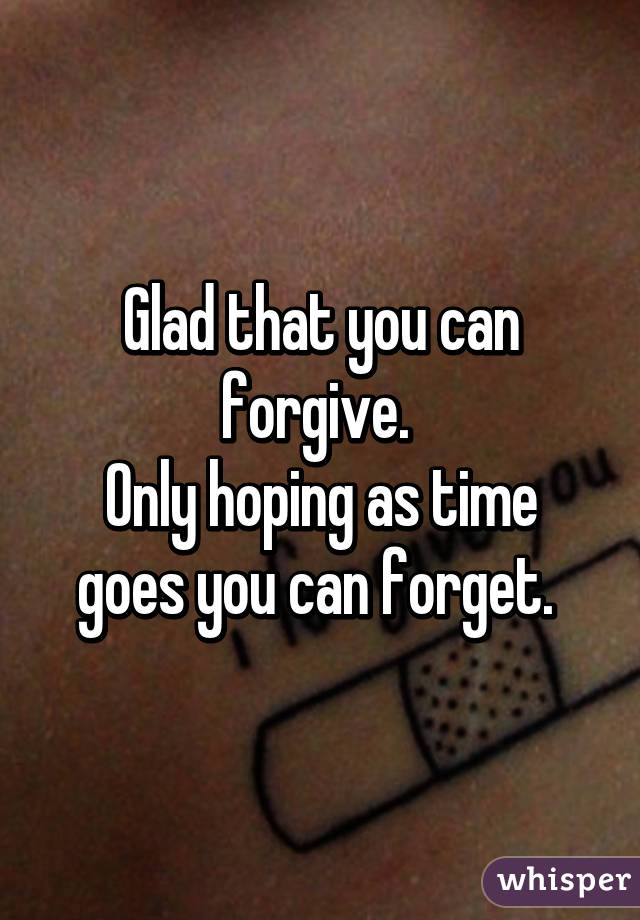 Glad that you can forgive. 
Only hoping as time goes you can forget. 