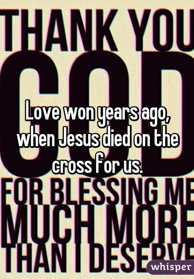 Love won years ago, when Jesus died on the cross for us.